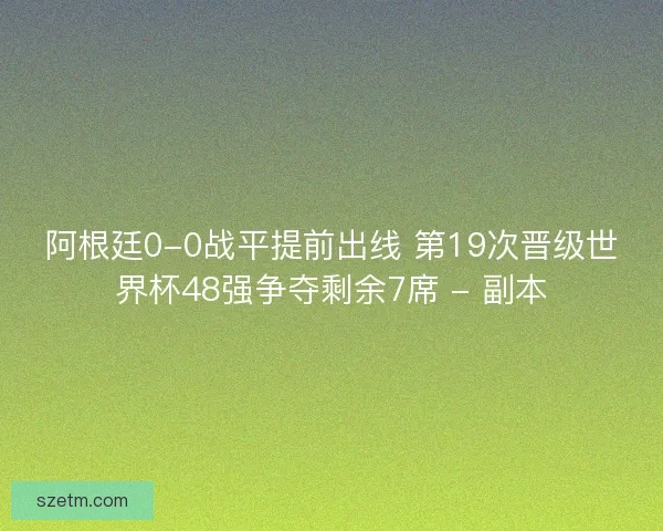 阿根廷0-0战平提前出线 第19次晋级世界杯48强争夺剩余7席 - 副本