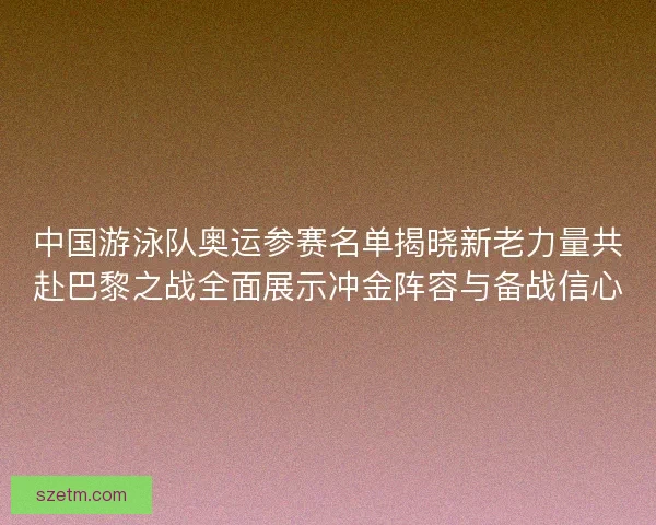 中国游泳队奥运参赛名单揭晓新老力量共赴巴黎之战全面展示冲金阵容与备战信心 中国游泳队奥运参赛名单揭晓新老力量共赴巴黎之战全面展示冲金阵容与备战信心