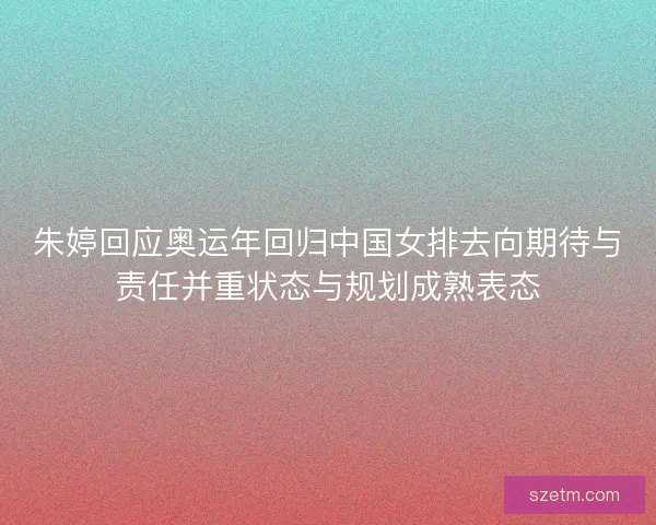 朱婷回应奥运年回归中国女排去向期待与责任并重状态与规划成熟表态 朱婷回应奥运年回归中国女排去向期待与责任并重状态与规划成熟表态