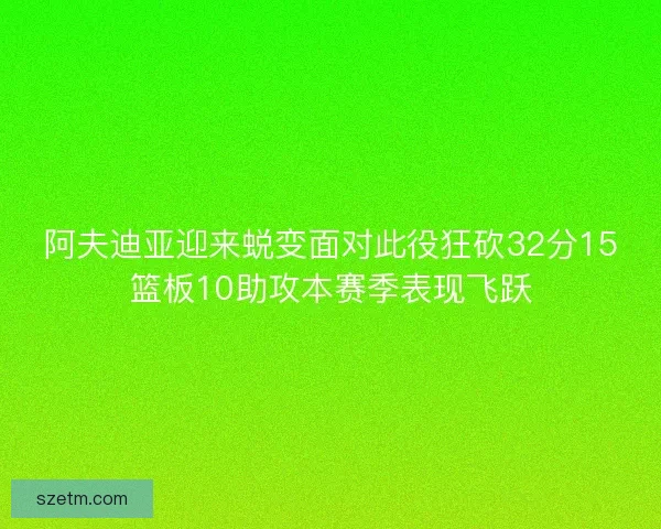 阿夫迪亚迎来蜕变面对此役狂砍32分15篮板10助攻本赛季表现飞跃 阿夫迪亚迎来蜕变面对此役狂砍32分15篮板10助攻本赛季表现飞跃