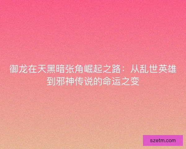 御龙在天黑暗张角崛起之路：从乱世英雄到邪神传说的命运之变