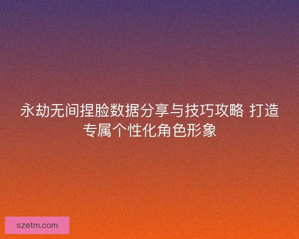 永劫无间捏脸数据分享与技巧攻略 打造专属个性化角色形象