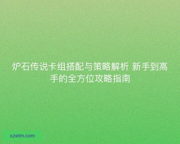 炉石传说卡组搭配与策略解析 新手到高手的全方位攻略指南 炉石传说卡组搭配与策略解析 新手到高手的全方位攻略指南