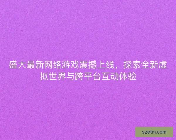 盛大最新网络游戏震撼上线,探索全新虚拟世界与跨平台互动体验 盛大最新网络游戏震撼上线,探索全新虚拟世界与跨平台互动体验