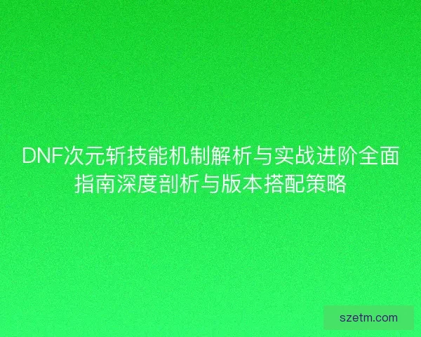 DNF次元斩技能机制解析与实战进阶全面指南深度剖析与版本搭配策略
