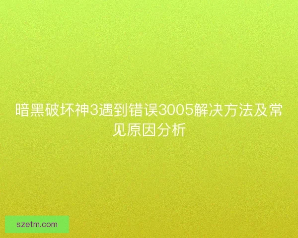 暗黑破坏神3遇到错误3005解决方法及常见原因分析 暗黑破坏神3遇到错误3005解决方法及常见原因分析