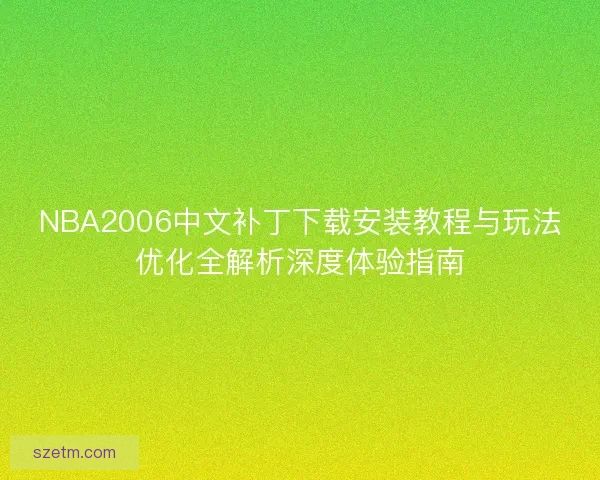 NBA2006中文补丁下载安装教程与玩法优化全解析深度体验指南