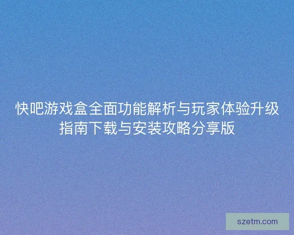 快吧游戏盒全面功能解析与玩家体验升级指南下载与安装攻略分享版