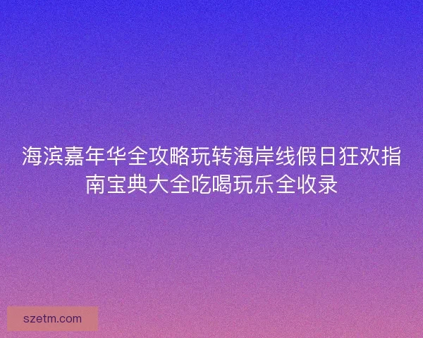 海滨嘉年华全攻略玩转海岸线假日狂欢指南宝典大全吃喝玩乐全收录 海滨嘉年华全攻略玩转海岸线假日狂欢指南宝典大全吃喝玩乐全收录