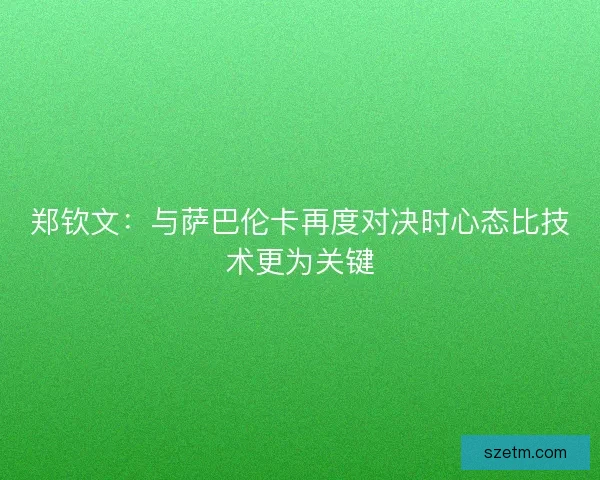 郑钦文：与萨巴伦卡再度对决时心态比技术更为关键