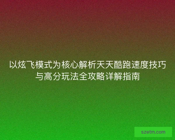 以炫飞模式为核心解析天天酷跑速度技巧与高分玩法全攻略详解指南