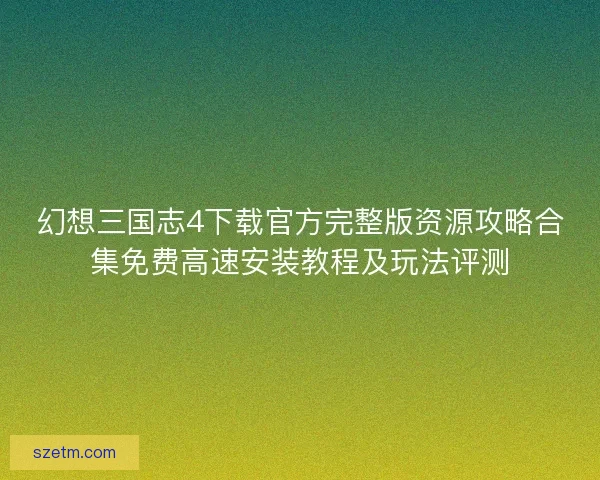 幻想三国志4下载官方完整版资源攻略合集免费高速安装教程及玩法评测 幻想三国志4下载官方完整版资源攻略合集免费高速安装教程及玩法评测