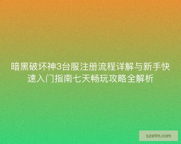 暗黑破坏神3台服注册流程详解与新手快速入门指南七天畅玩攻略全解析
