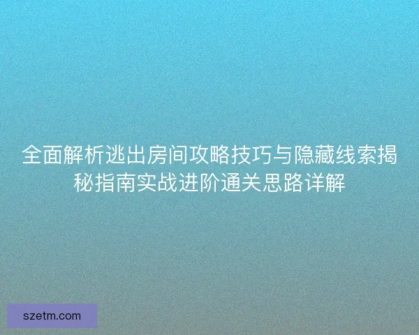 全面解析逃出房间攻略技巧与隐藏线索揭秘指南实战进阶通关思路详解