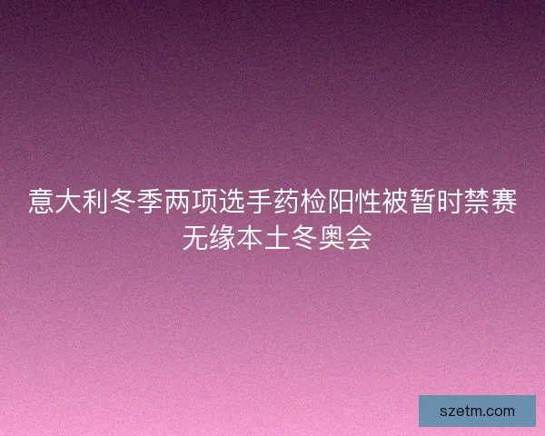 意大利冬季两项选手药检阳性被暂时禁赛 无缘本土冬奥会