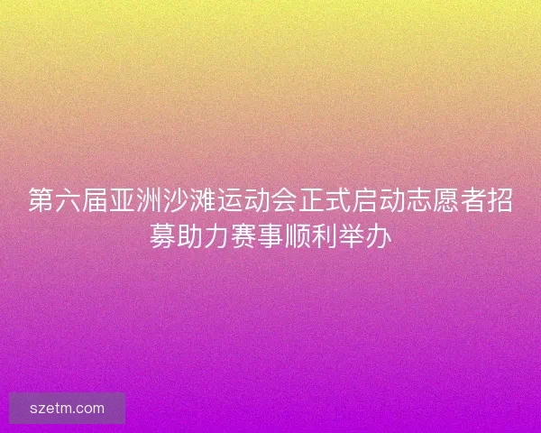 第六届亚洲沙滩运动会正式启动志愿者招募助力赛事顺利举办