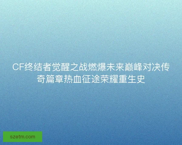 CF终结者觉醒之战燃爆未来巅峰对决传奇篇章热血征途荣耀重生史