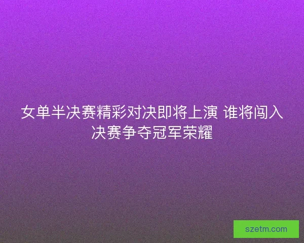 女单半决赛精彩对决即将上演 谁将闯入决赛争夺冠军荣耀 女单半决赛精彩对决即将上演 谁将闯入决赛争夺冠军荣耀