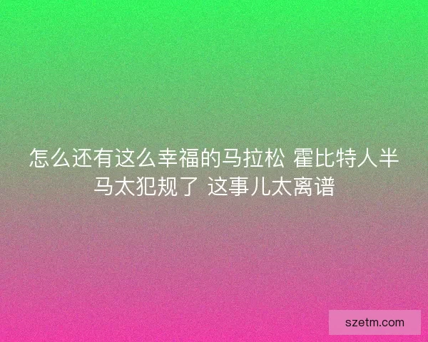 怎么还有这么幸福的马拉松 霍比特人半马太犯规了 这事儿太离谱 怎么还有这么幸福的马拉松 霍比特人半马太犯规了 这事儿太离谱