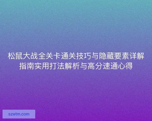 松鼠大战全关卡通关技巧与隐藏要素详解指南实用打法解析与高分速通心得 松鼠大战全关卡通关技巧与隐藏要素详解指南实用打法解析与高分速通心得