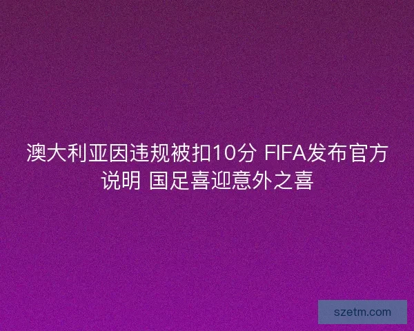 澳大利亚因违规被扣10分 FIFA发布官方说明 国足喜迎意外之喜 澳大利亚因违规被扣10分 FIFA发布官方说明 国足喜迎意外之喜