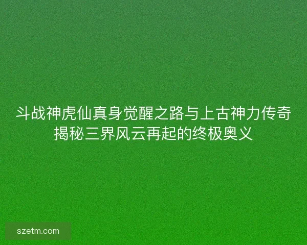 斗战神虎仙真身觉醒之路与上古神力传奇揭秘三界风云再起的终极奥义 斗战神虎仙真身觉醒之路与上古神力传奇揭秘三界风云再起的终极奥义