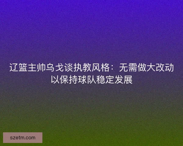 辽篮主帅乌戈谈执教风格:无需做大改动以保持球队稳定发展 辽篮主帅乌戈谈执教风格:无需做大改动以保持球队稳定发展