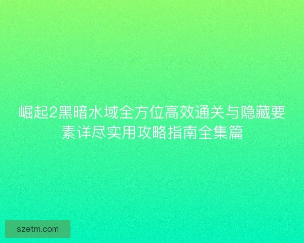 崛起2黑暗水域全方位高效通关与隐藏要素详尽实用攻略指南全集篇 崛起2黑暗水域全方位高效通关与隐藏要素详尽实用攻略指南全集篇