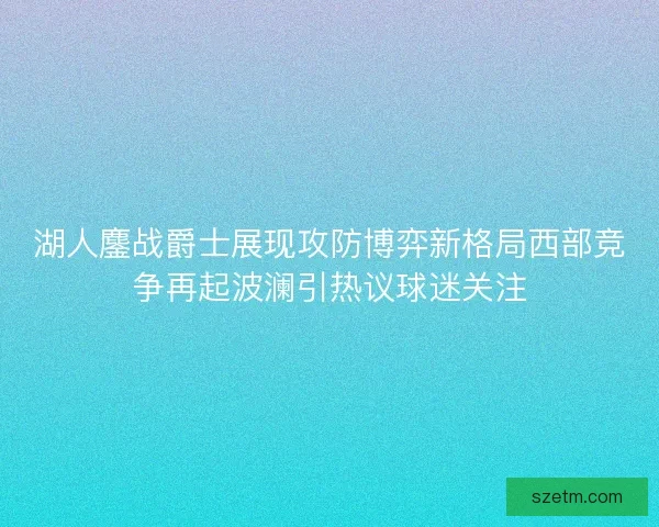 湖人鏖战爵士展现攻防博弈新格局西部竞争再起波澜引热议球迷关注 湖人鏖战爵士展现攻防博弈新格局西部竞争再起波澜引热议球迷关注