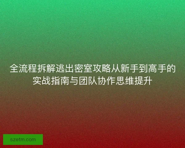 全流程拆解逃出密室攻略从新手到高手的实战指南与团队协作思维提升