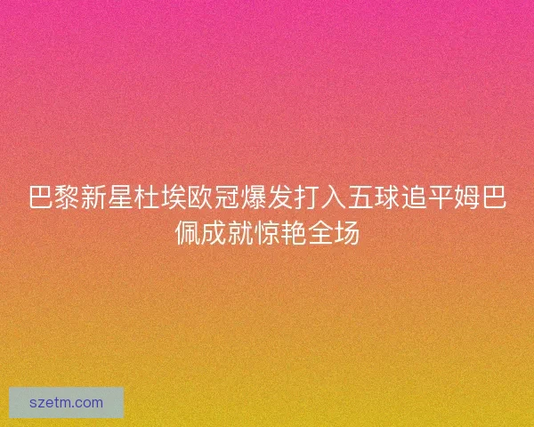 巴黎新星杜埃欧冠爆发打入五球追平姆巴佩成就惊艳全场