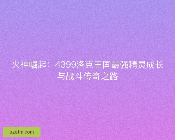 火神崛起：4399洛克王国最强精灵成长与战斗传奇之路