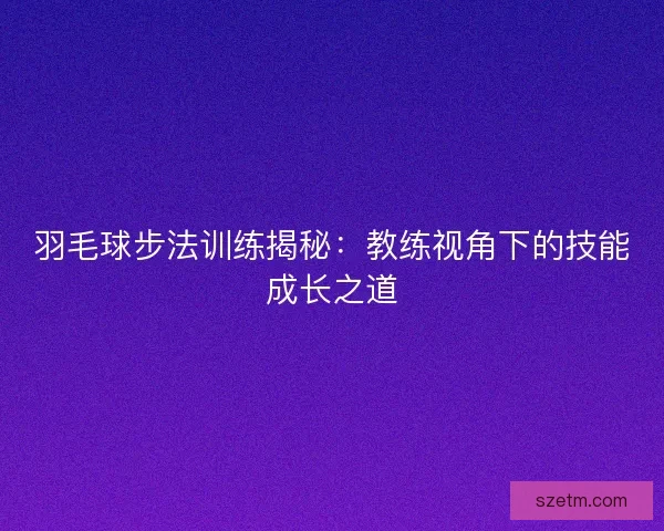 羽毛球步法训练揭秘:教练视角下的技能成长之道 羽毛球步法训练揭秘:教练视角下的技能成长之道