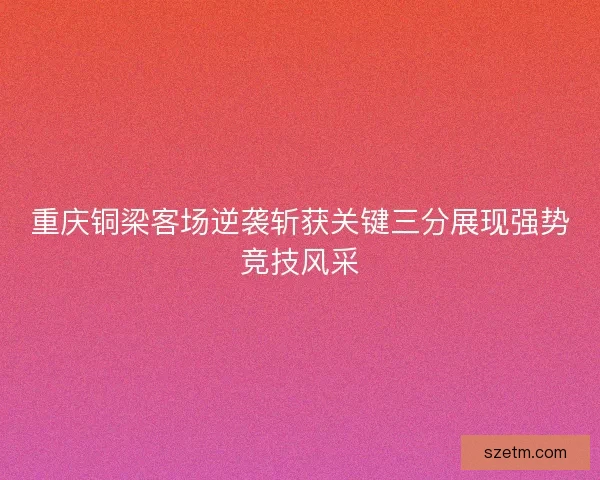 重庆铜梁客场逆袭斩获关键三分展现强势竞技风采 重庆铜梁客场逆袭斩获关键三分展现强势竞技风采