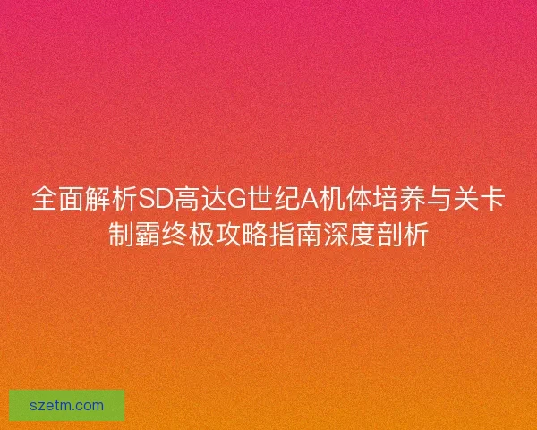 全面解析SD高达G世纪A机体培养与关卡制霸终极攻略指南深度剖析 全面解析SD高达G世纪A机体培养与关卡制霸终极攻略指南深度剖析