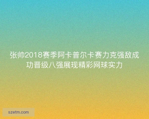 张帅2018赛季阿卡普尔卡赛力克强敌成功晋级八强展现精彩网球实力